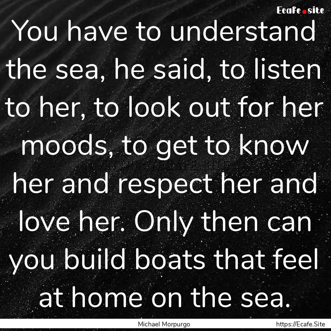 You have to understand the sea, he said,.... : Quote by Michael Morpurgo