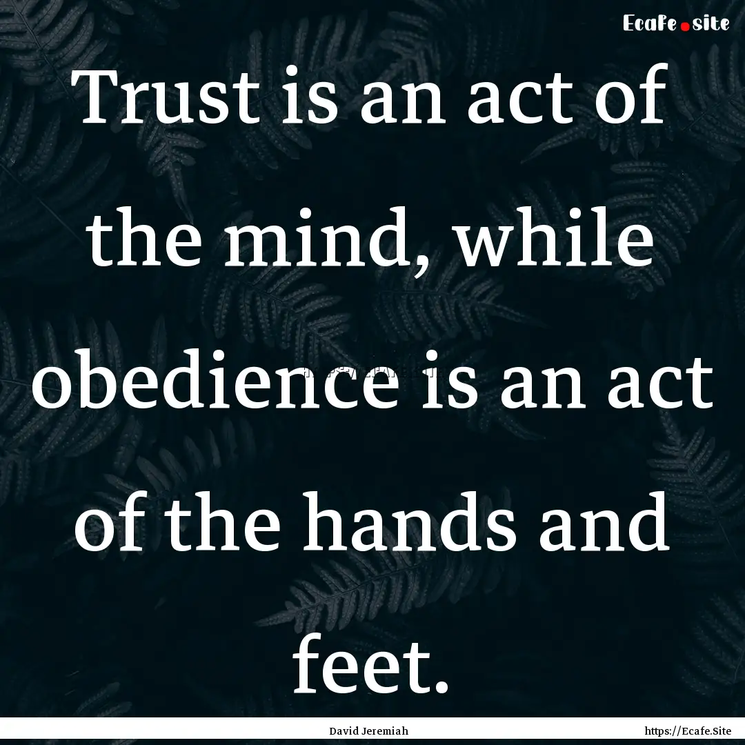 Trust is an act of the mind, while obedience.... : Quote by David Jeremiah