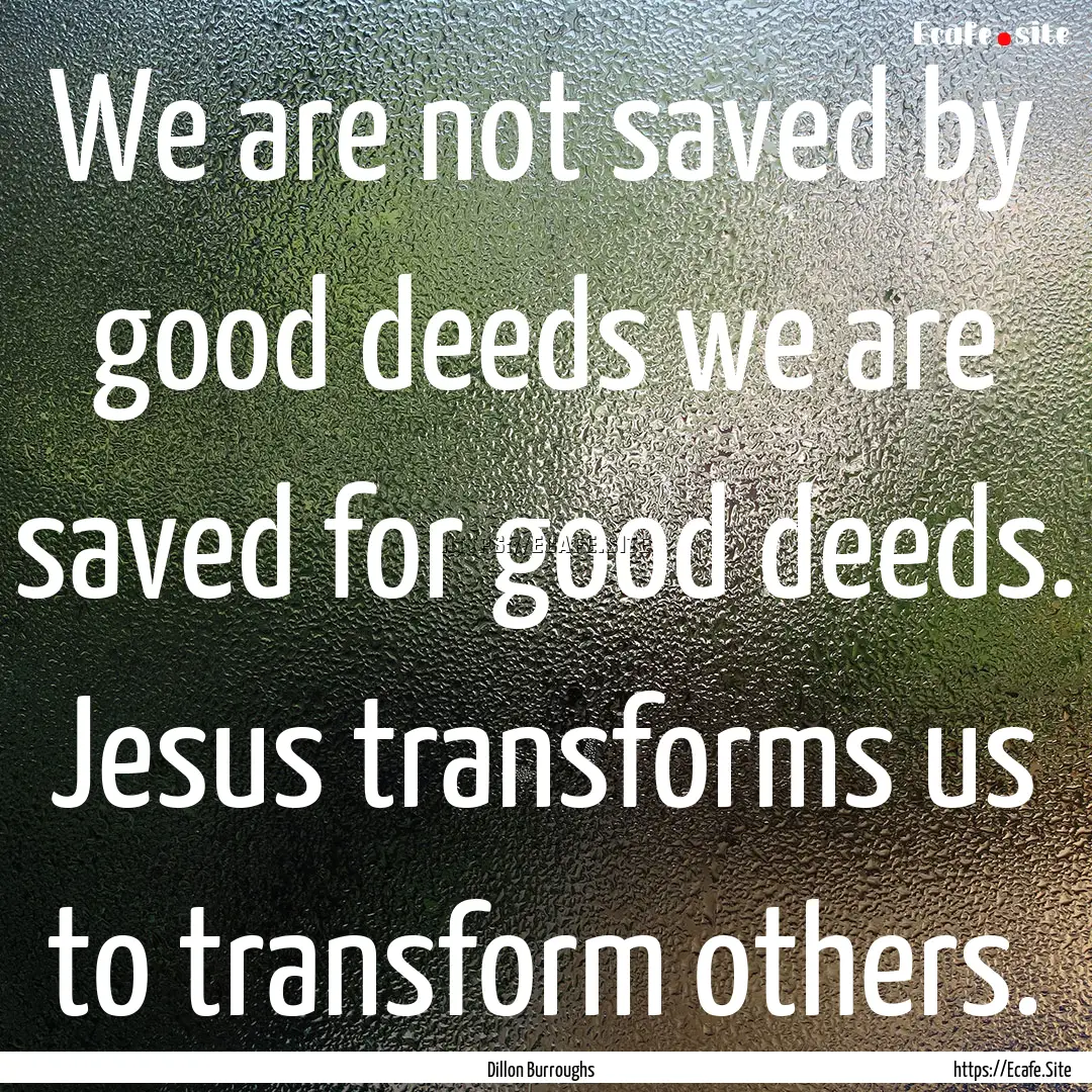 We are not saved by good deeds we are saved.... : Quote by Dillon Burroughs