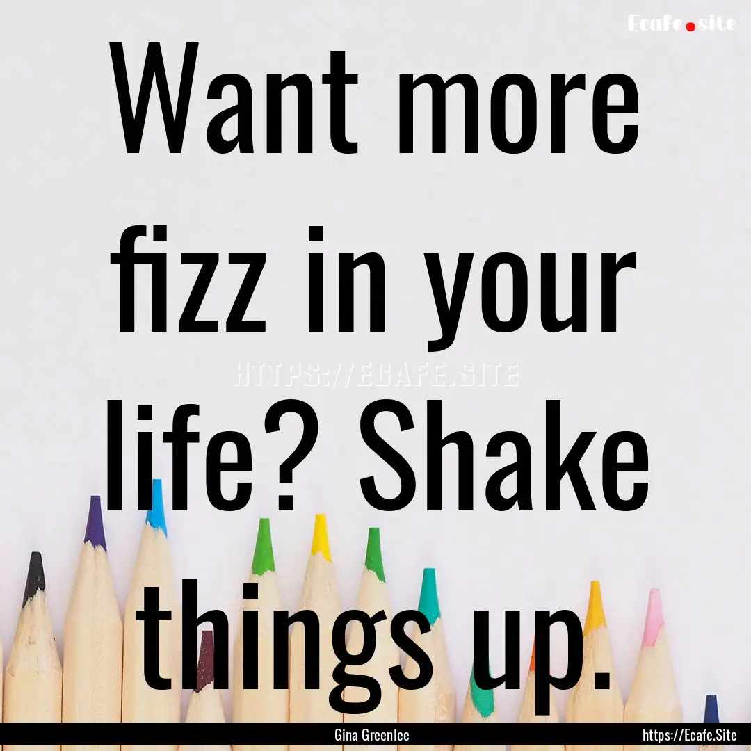 Want more fizz in your life? Shake things.... : Quote by Gina Greenlee