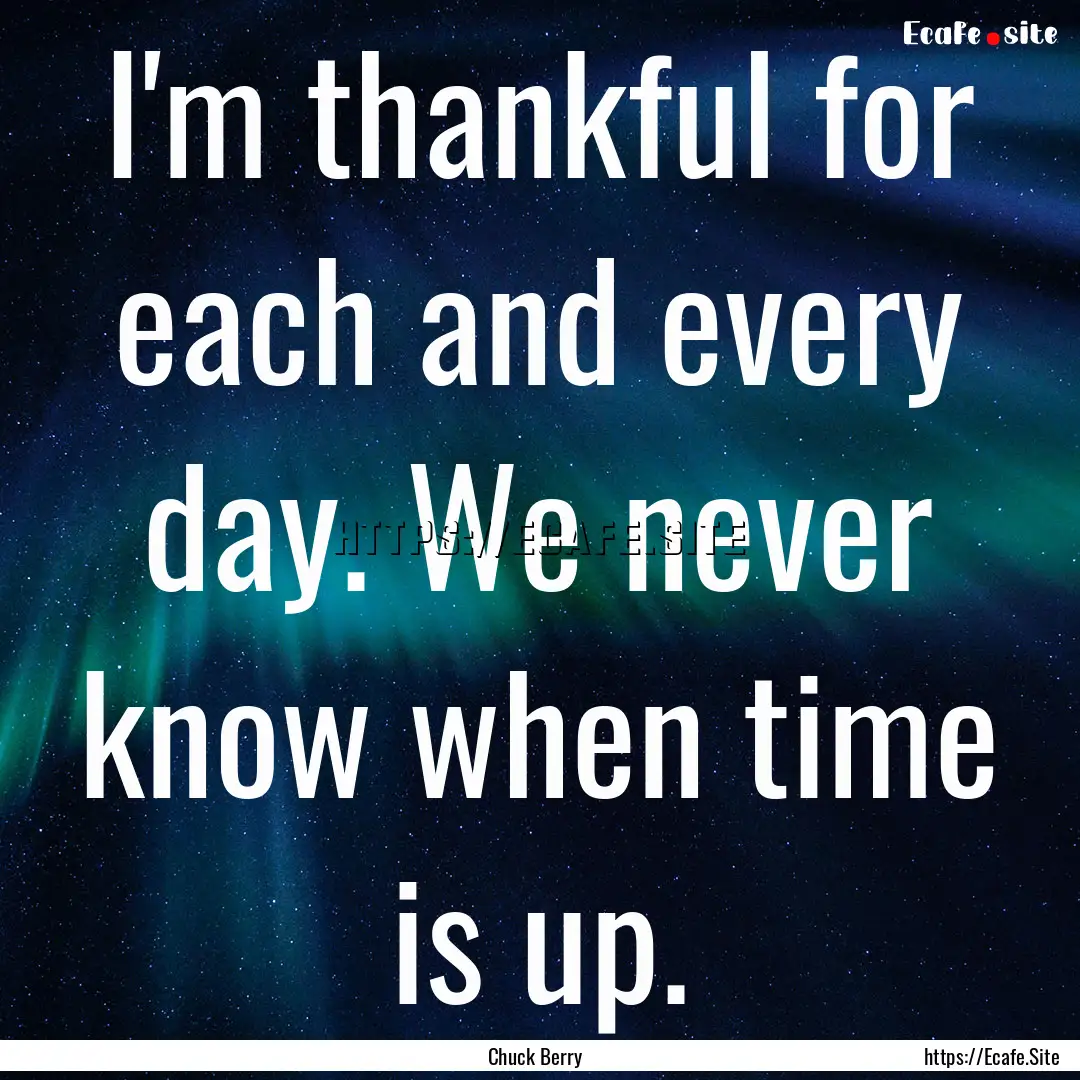 I'm thankful for each and every day. We never.... : Quote by Chuck Berry