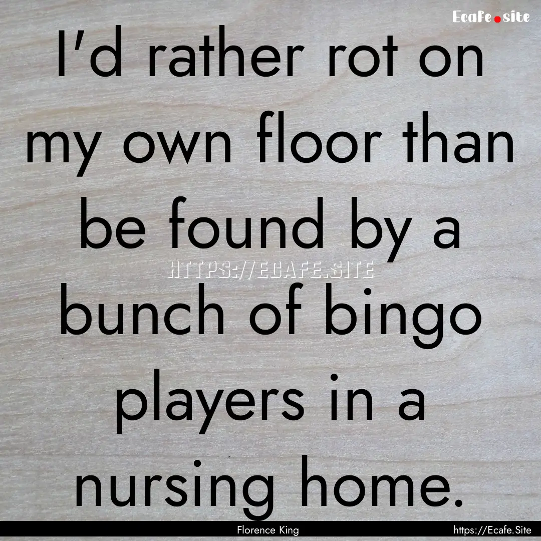 I'd rather rot on my own floor than be found.... : Quote by Florence King