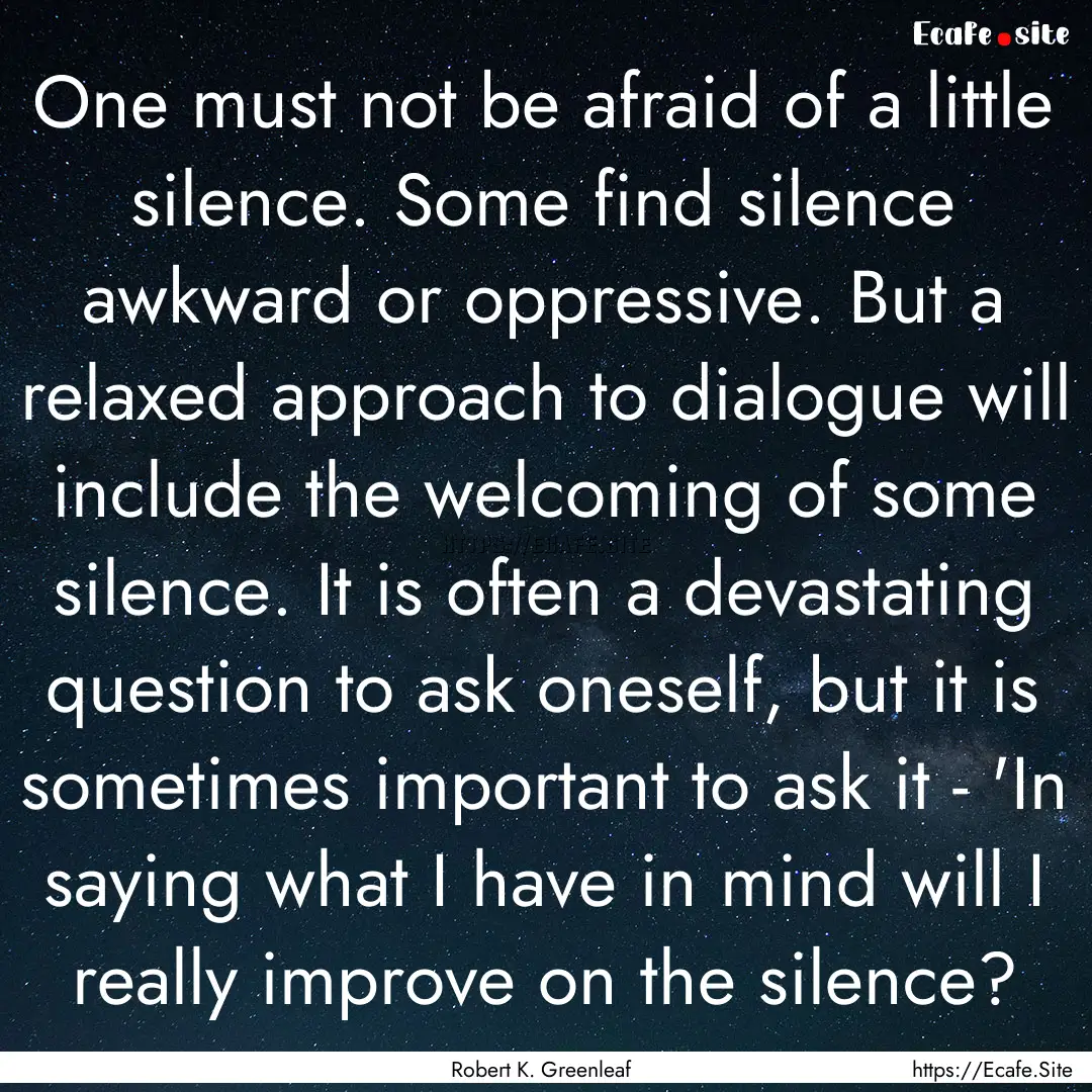 One must not be afraid of a little silence..... : Quote by Robert K. Greenleaf