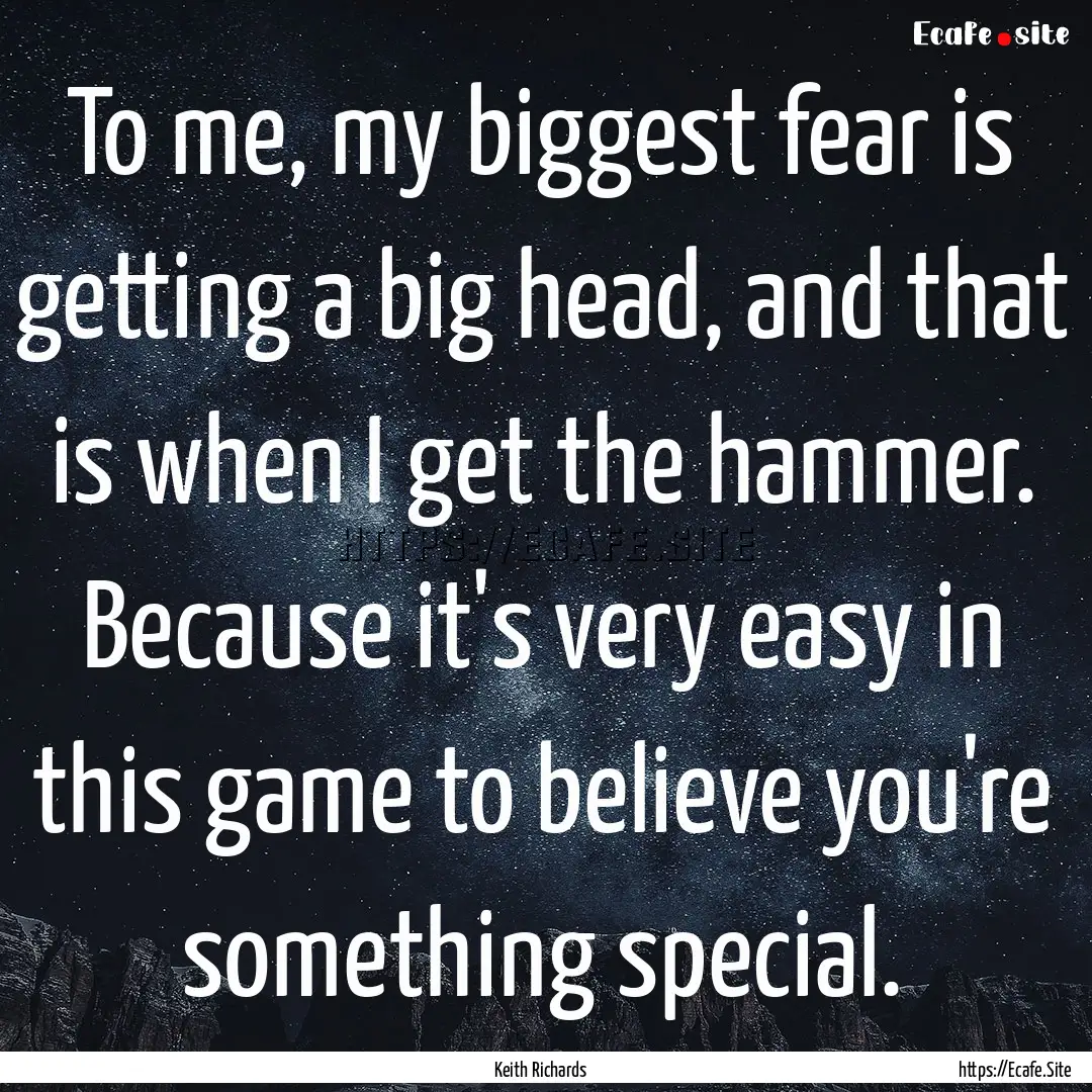 To me, my biggest fear is getting a big head,.... : Quote by Keith Richards