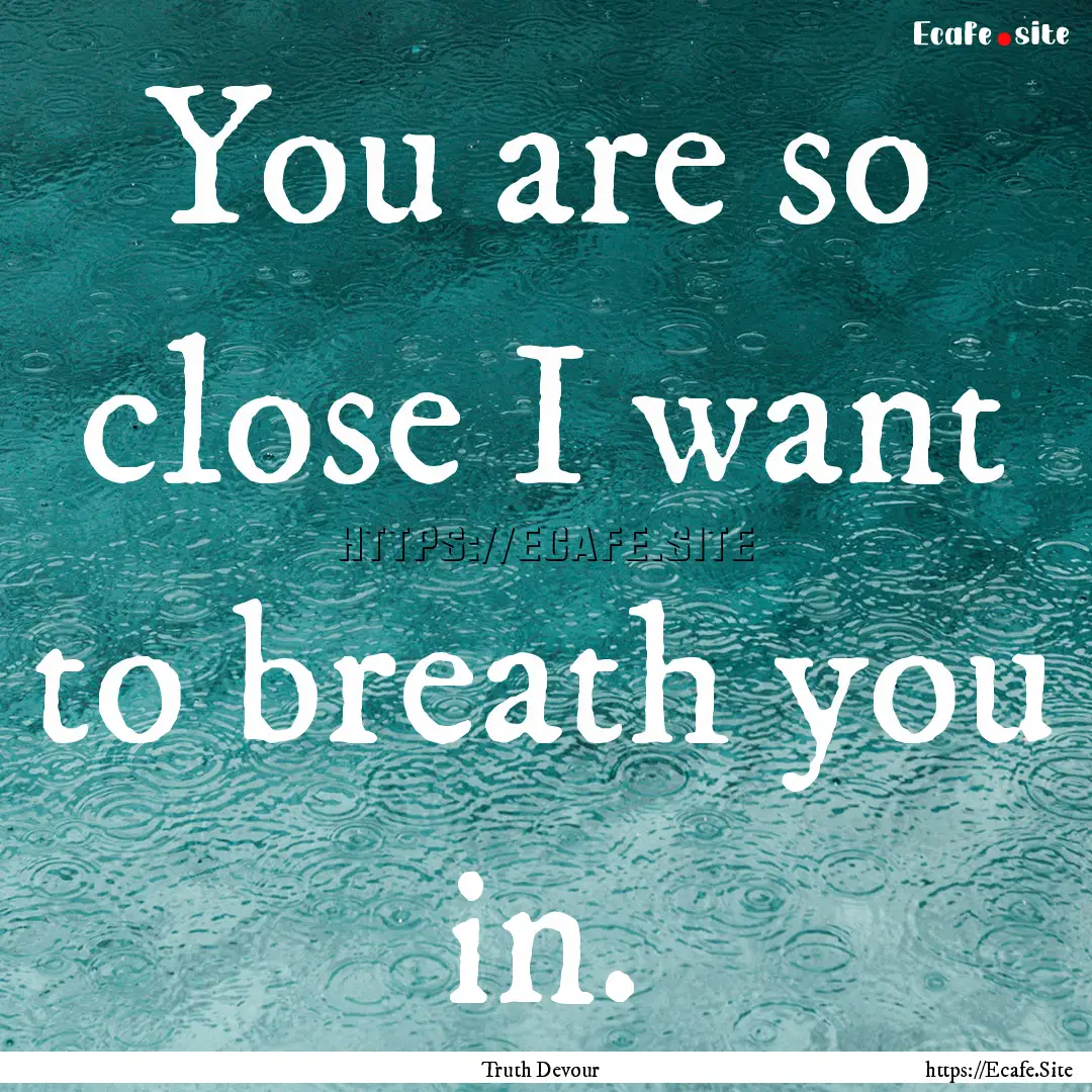 You are so close I want to breath you in..... : Quote by Truth Devour