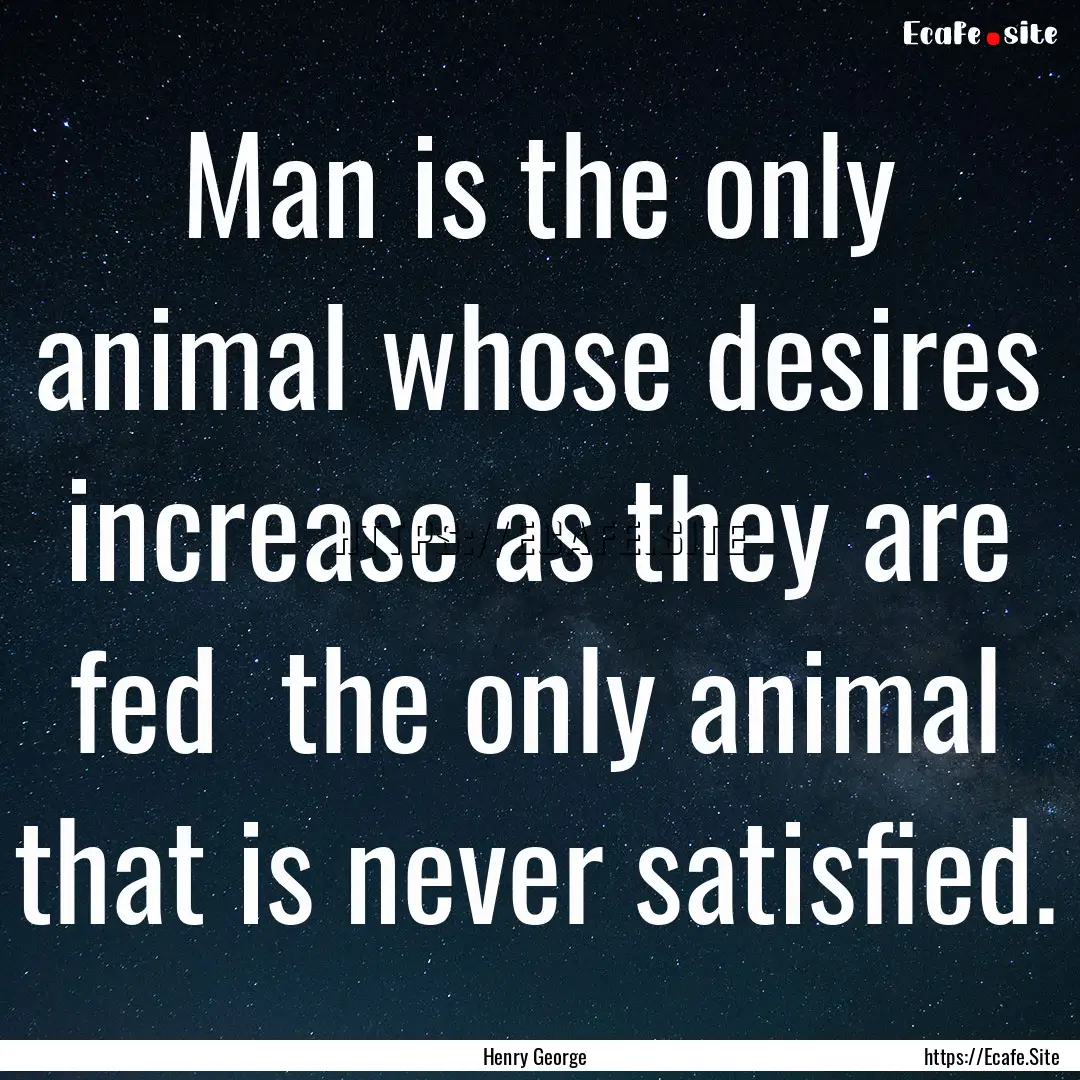 Man is the only animal whose desires increase.... : Quote by Henry George