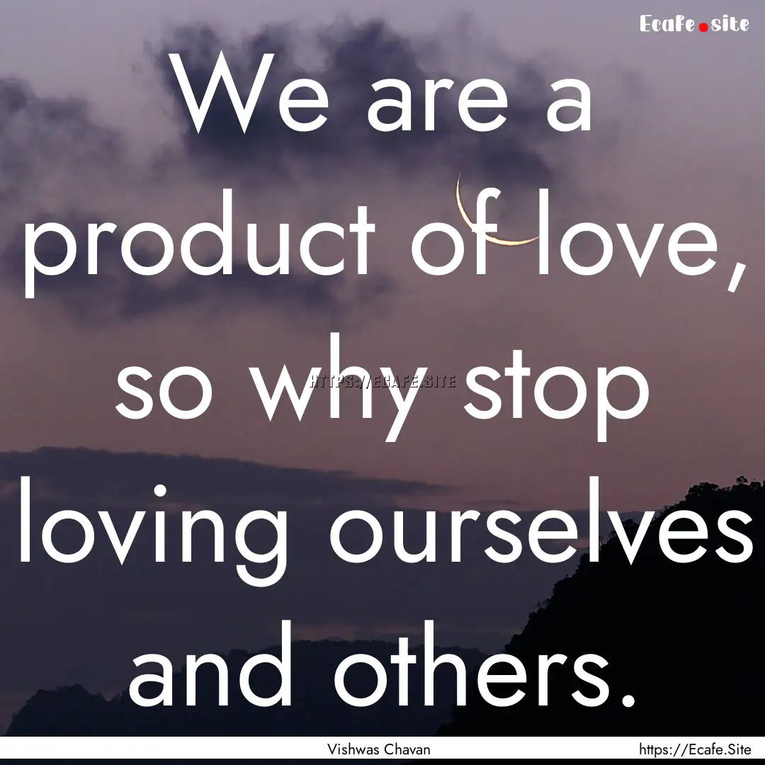 We are a product of love, so why stop loving.... : Quote by Vishwas Chavan