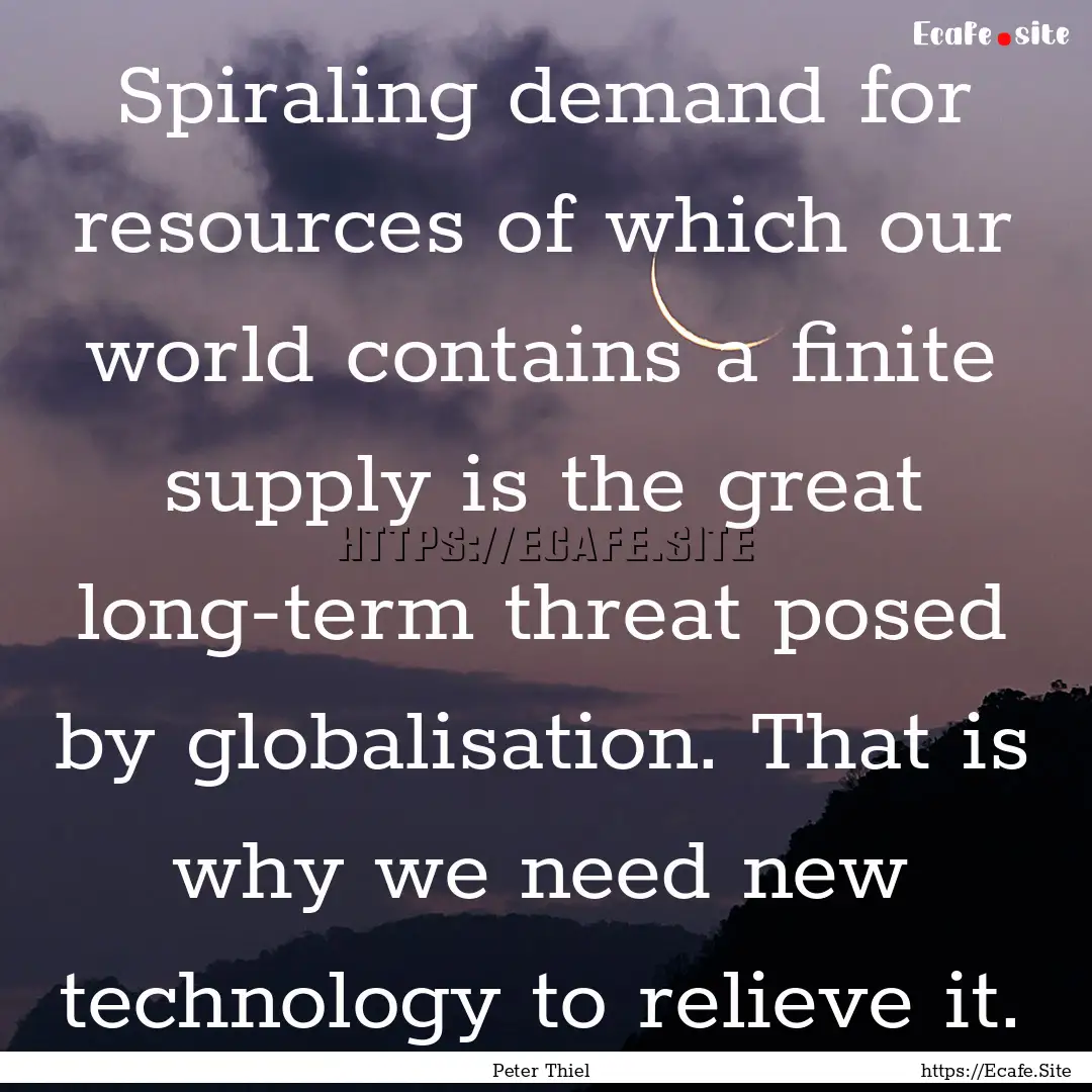 Spiraling demand for resources of which our.... : Quote by Peter Thiel