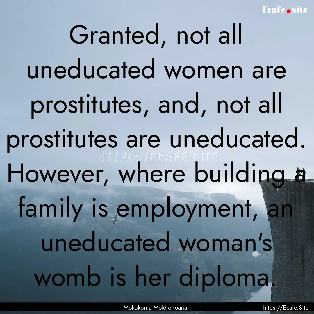 Granted, not all uneducated women are prostitutes,.... : Quote by Mokokoma Mokhonoana