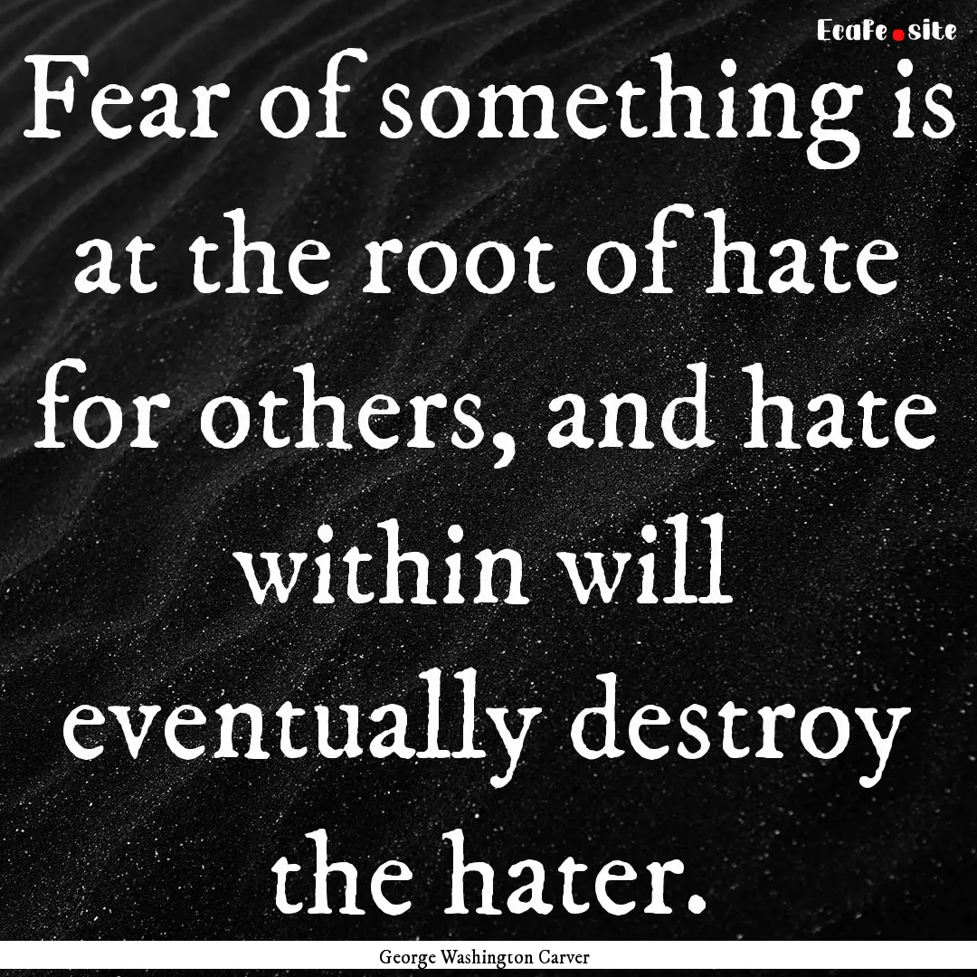 Fear of something is at the root of hate.... : Quote by George Washington Carver