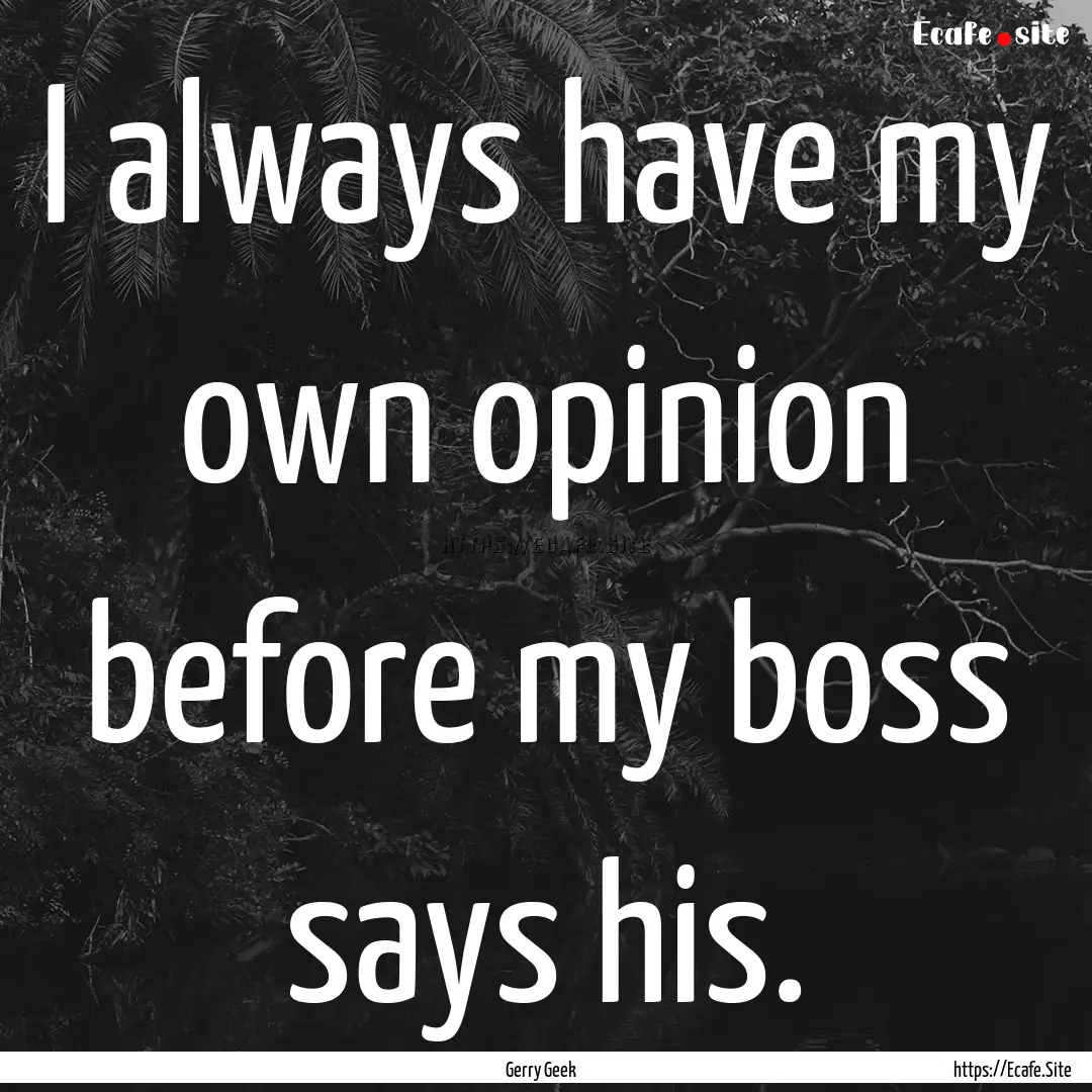 I always have my own opinion before my boss.... : Quote by Gerry Geek