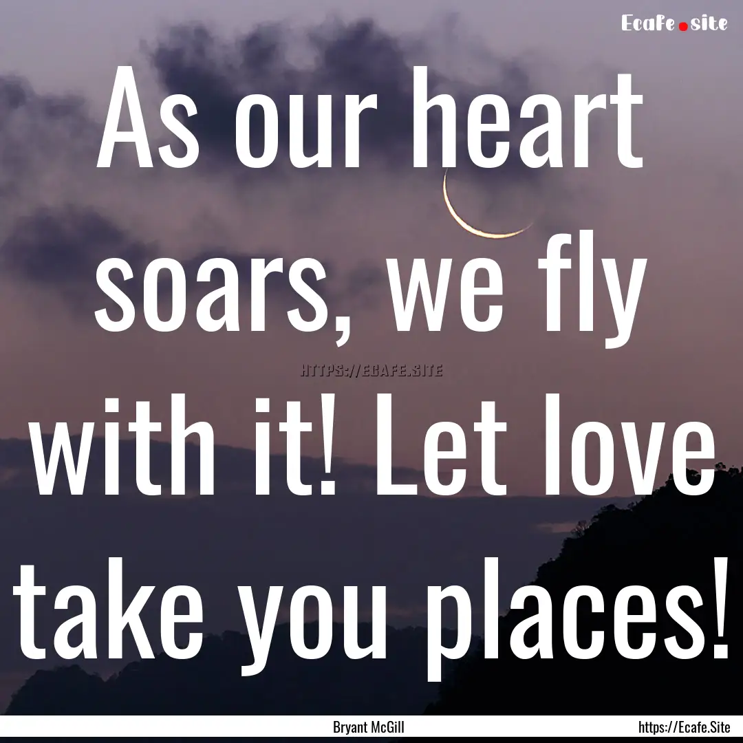 As our heart soars, we fly with it! Let love.... : Quote by Bryant McGill