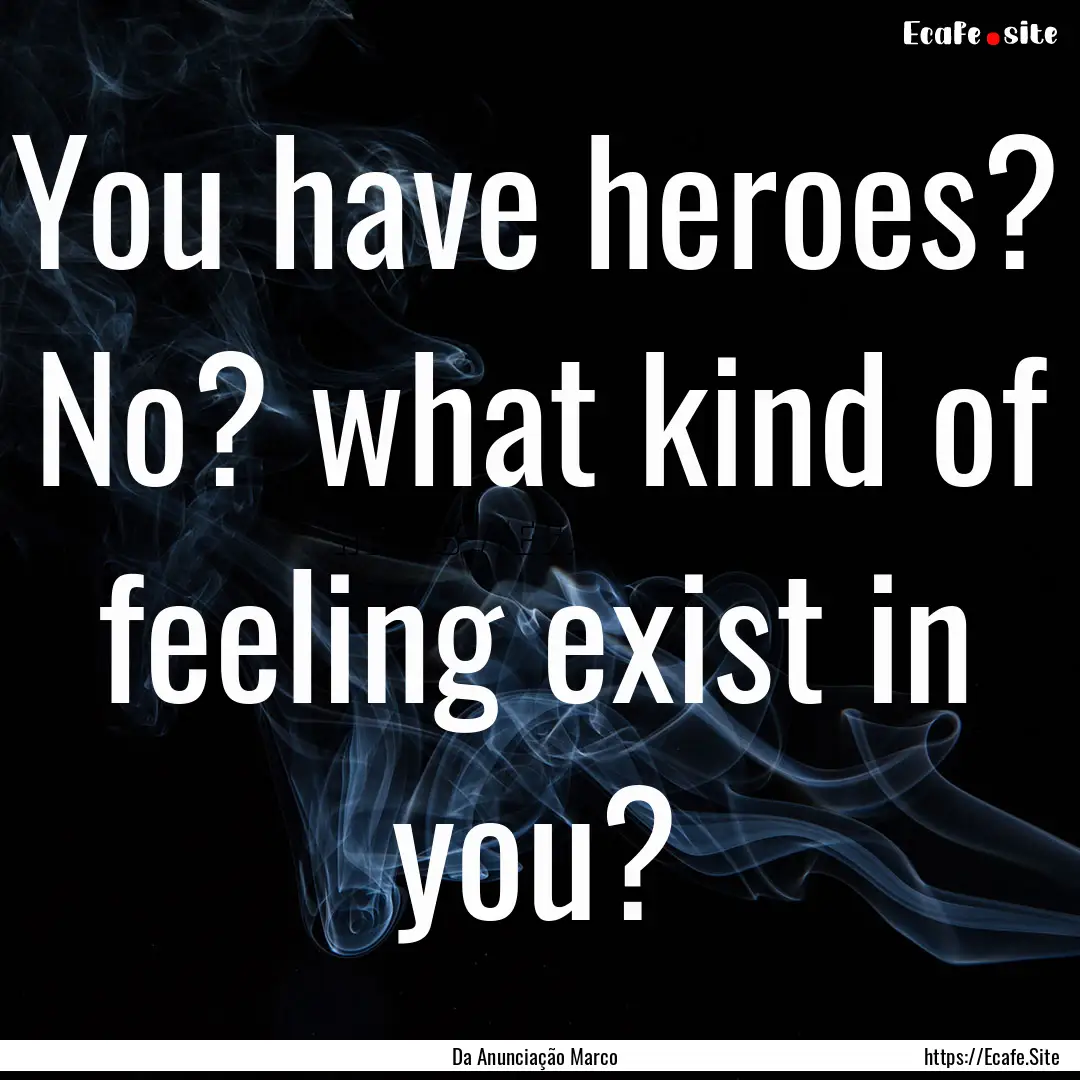 You have heroes? No? what kind of feeling.... : Quote by Da Anunciação Marco