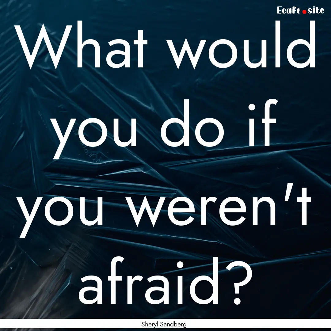 What would you do if you weren't afraid? : Quote by Sheryl Sandberg