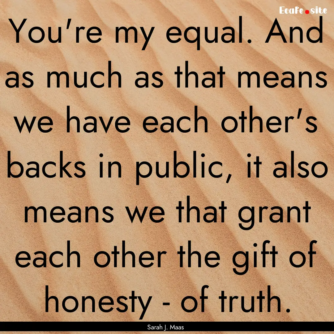 You're my equal. And as much as that means.... : Quote by Sarah J. Maas