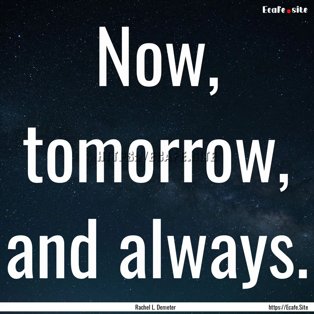 Now, tomorrow, and always. : Quote by Rachel L. Demeter