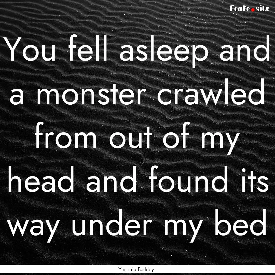 You fell asleep and a monster crawled from.... : Quote by Yesenia Barkley