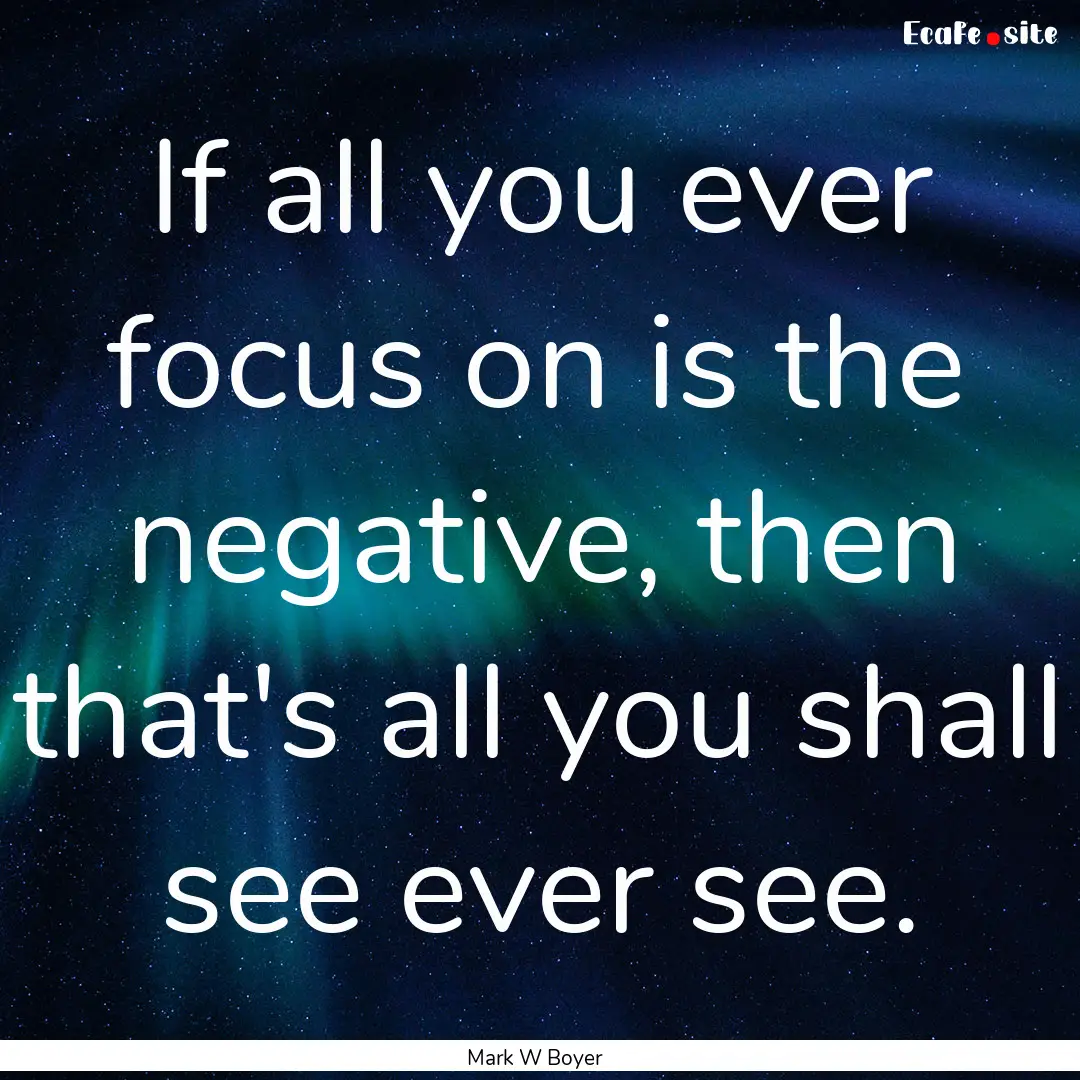 If all you ever focus on is the negative,.... : Quote by Mark W Boyer