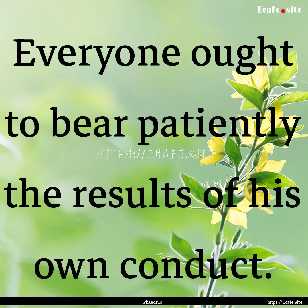 Everyone ought to bear patiently the results.... : Quote by Phaedrus