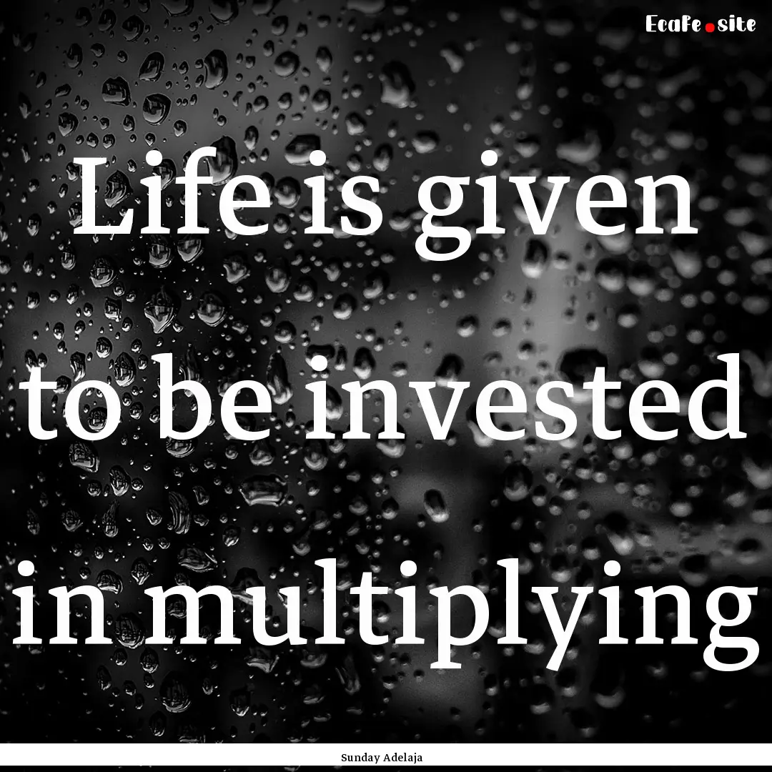 Life is given to be invested in multiplying.... : Quote by Sunday Adelaja