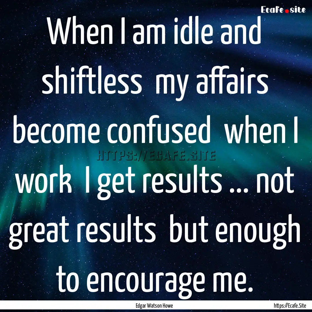 When I am idle and shiftless my affairs.... : Quote by Edgar Watson Howe