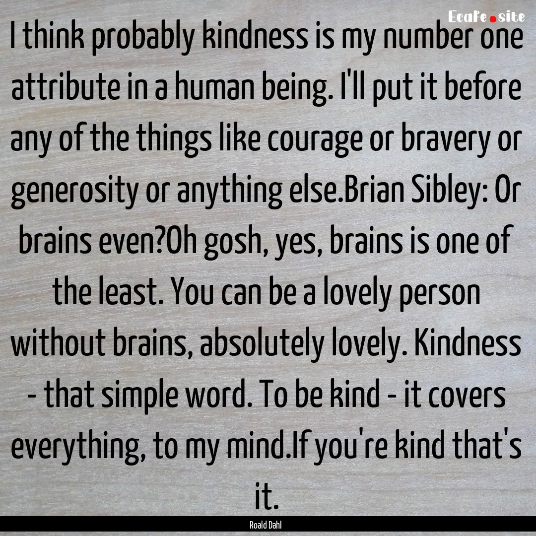 I think probably kindness is my number one.... : Quote by Roald Dahl