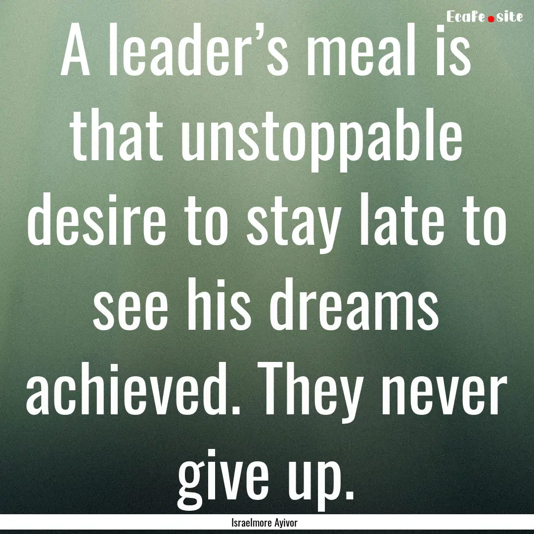 A leader’s meal is that unstoppable desire.... : Quote by Israelmore Ayivor