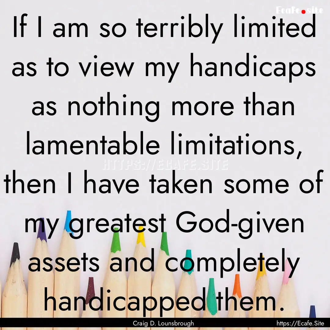 If I am so terribly limited as to view my.... : Quote by Craig D. Lounsbrough