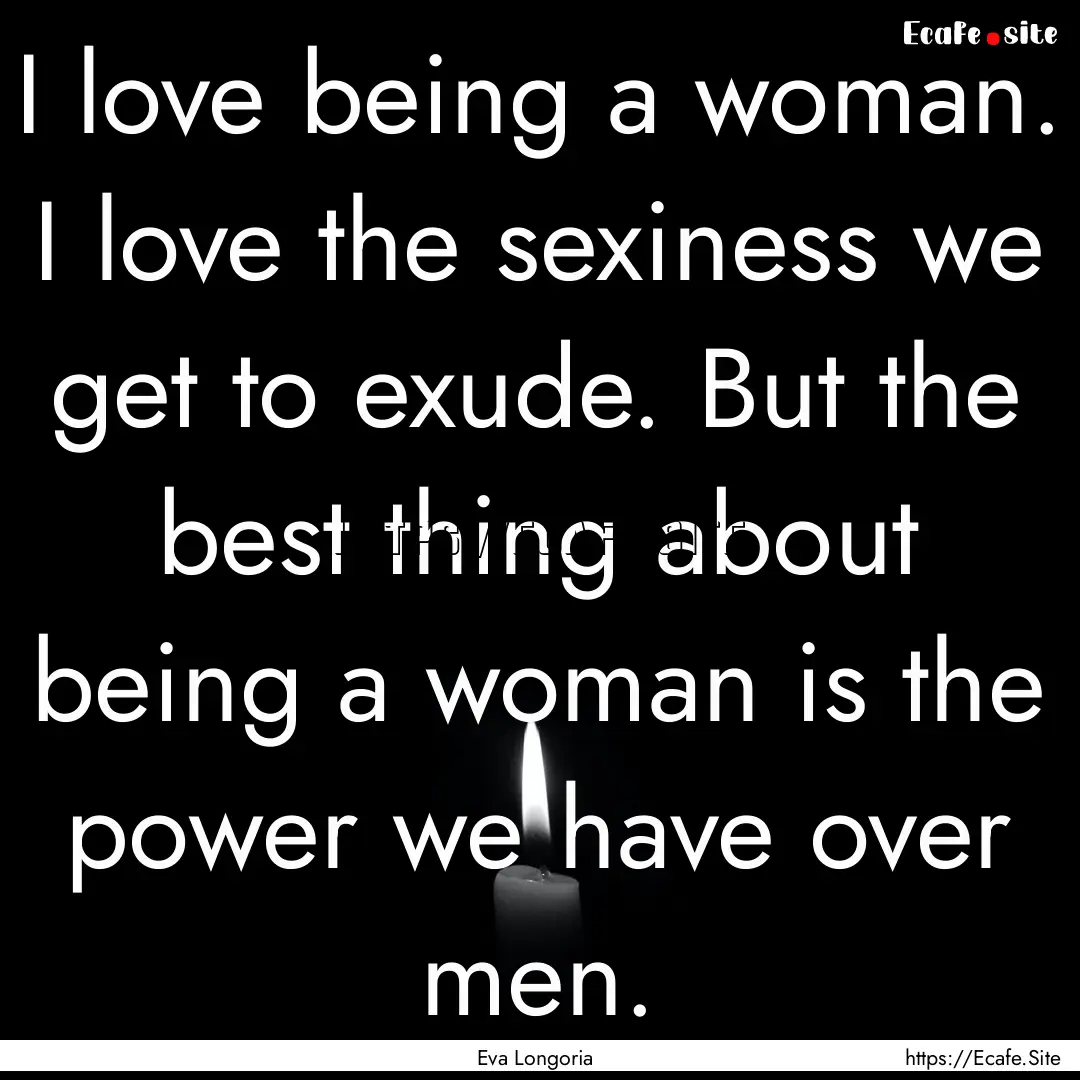 I love being a woman. I love the sexiness.... : Quote by Eva Longoria