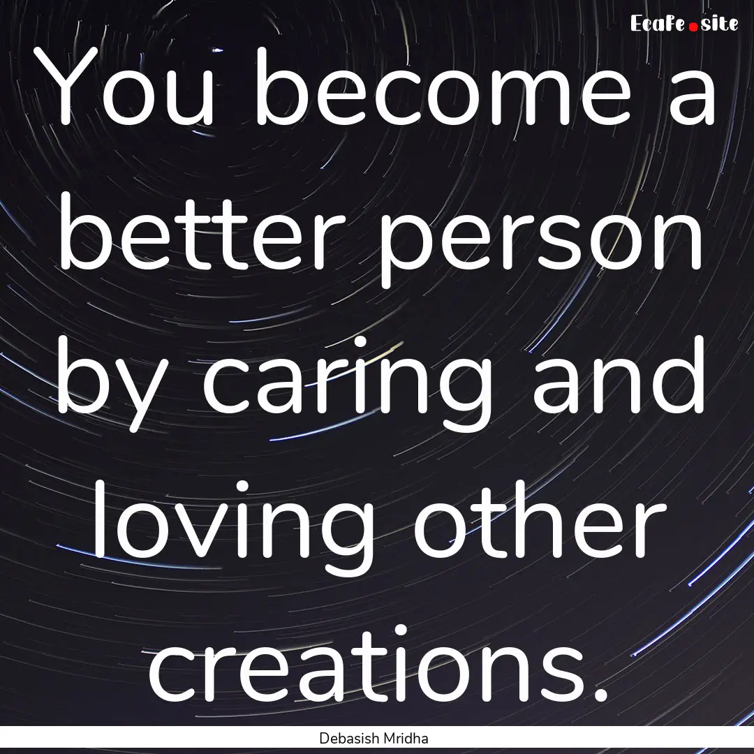 You become a better person by caring and.... : Quote by Debasish Mridha