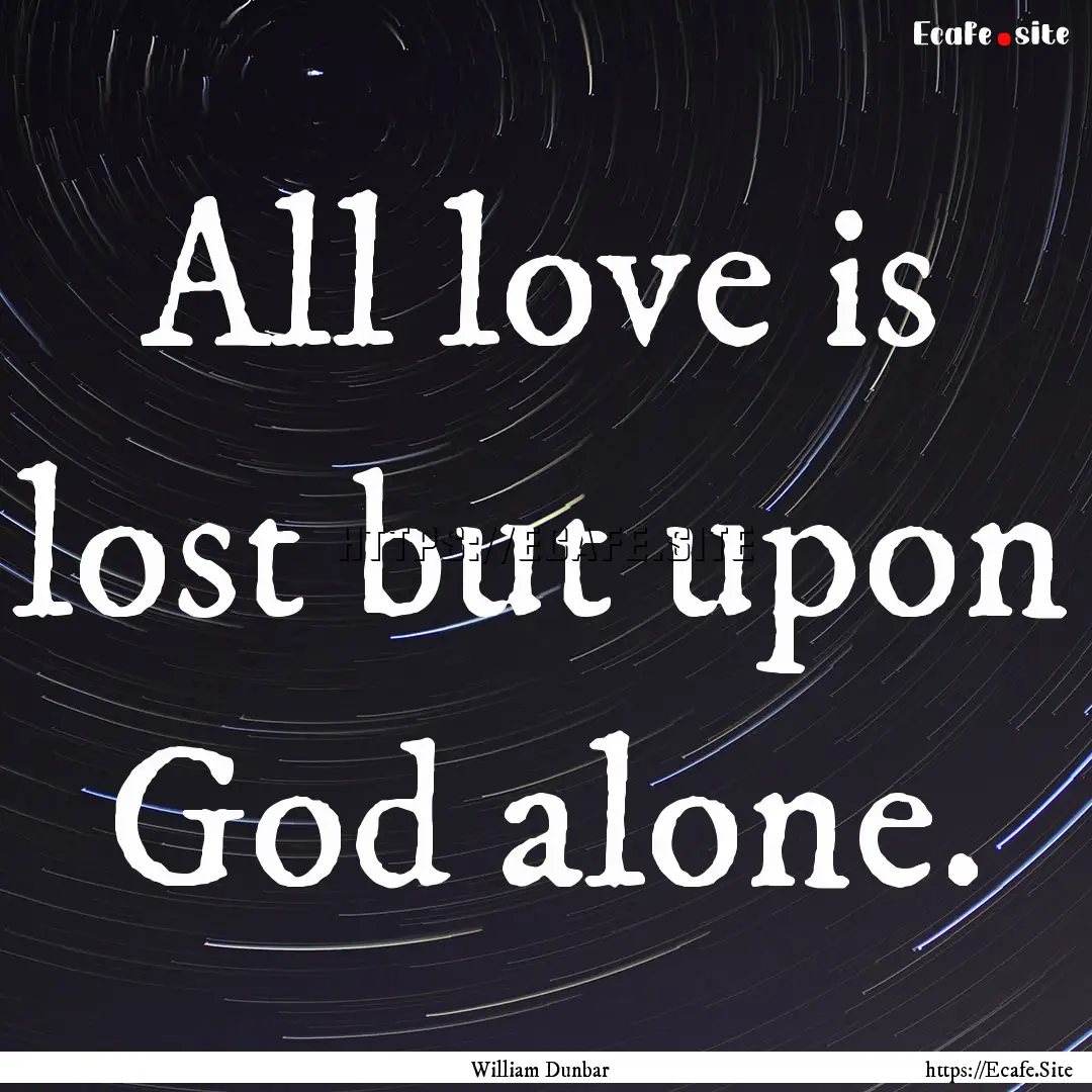 All love is lost but upon God alone. : Quote by William Dunbar