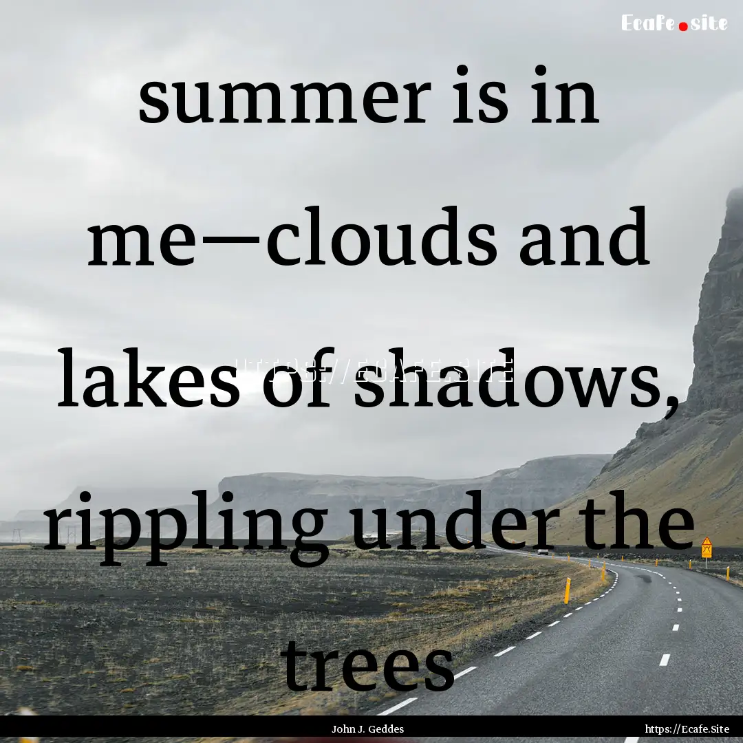 summer is in me—clouds and lakes of shadows,.... : Quote by John J. Geddes