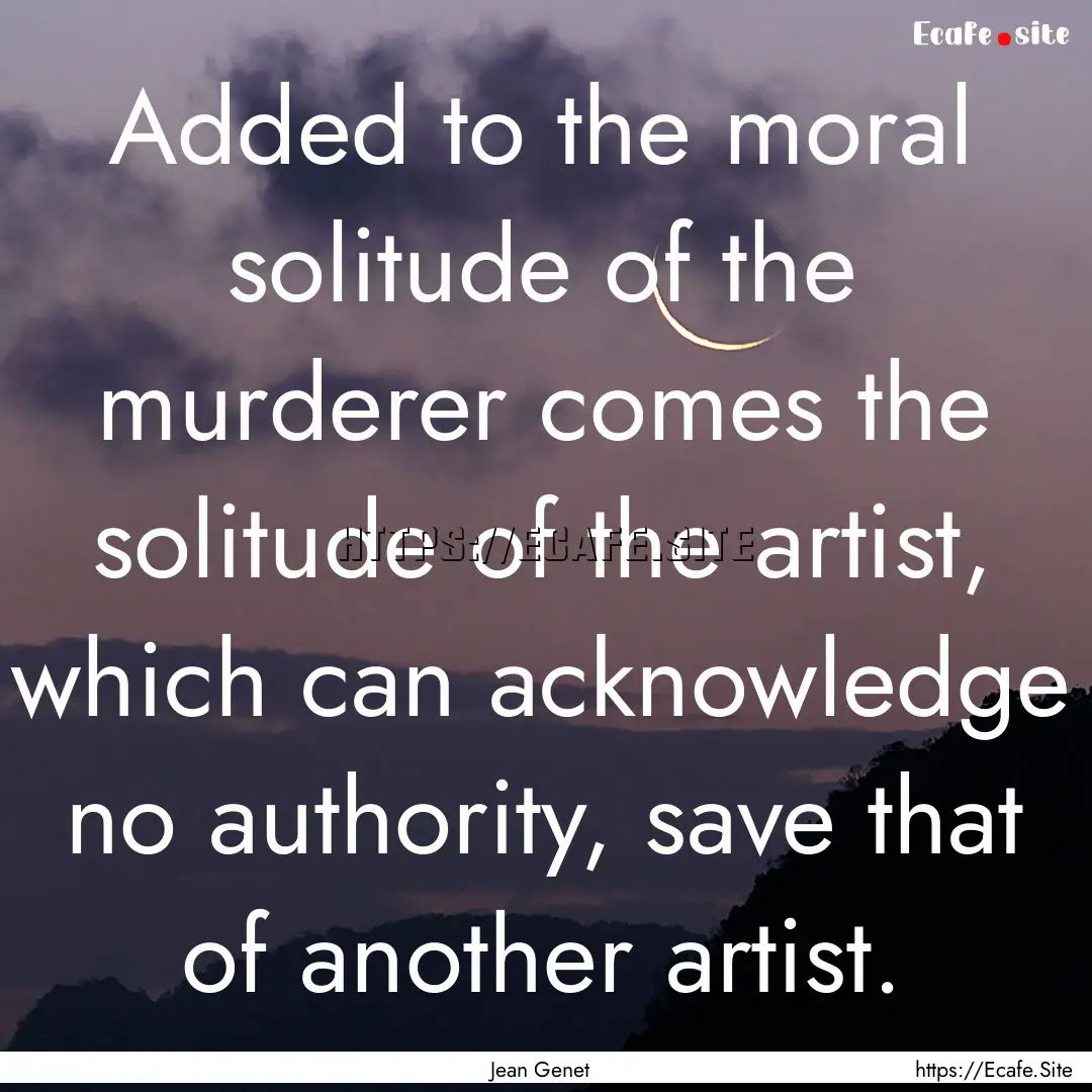 Added to the moral solitude of the murderer.... : Quote by Jean Genet