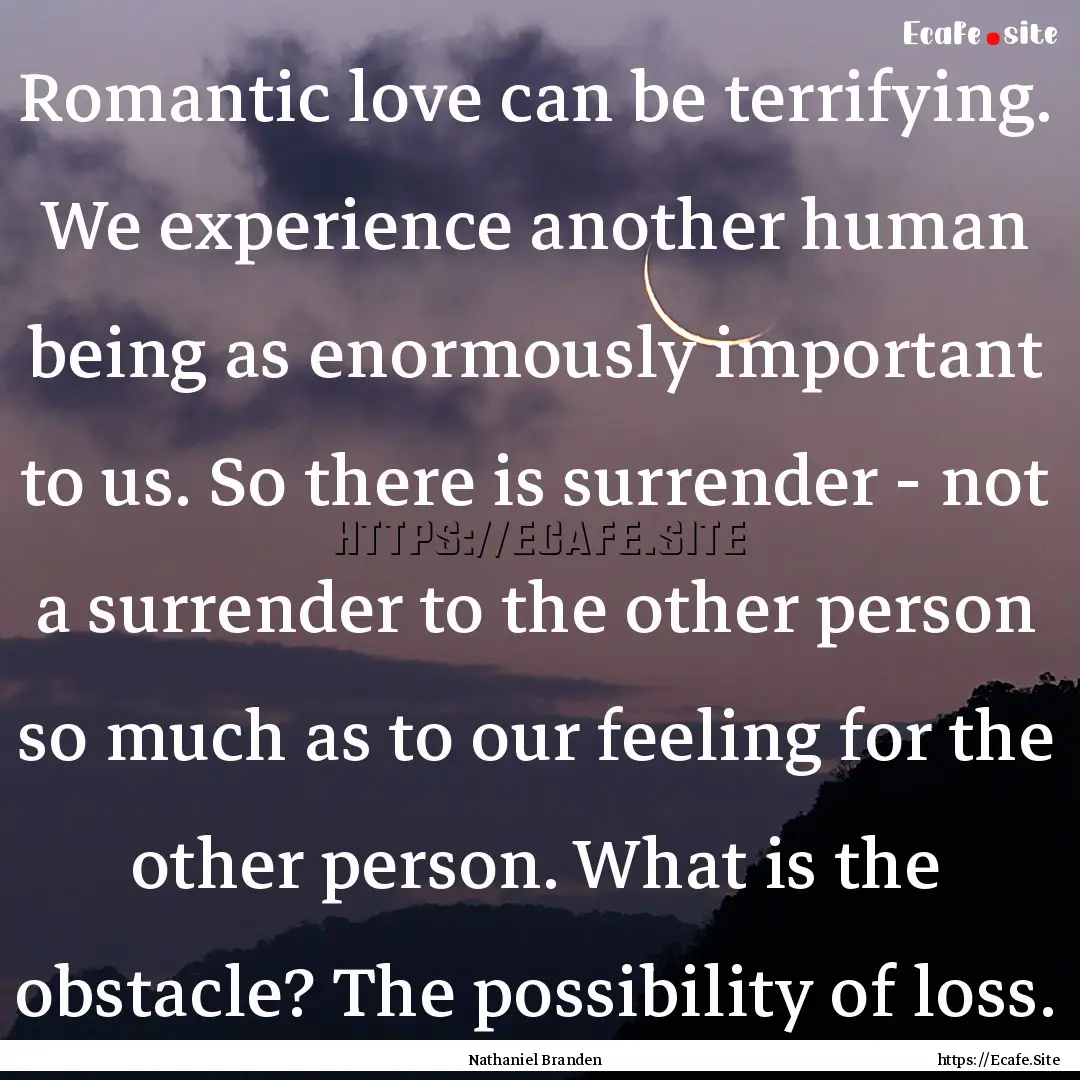 Romantic love can be terrifying. We experience.... : Quote by Nathaniel Branden