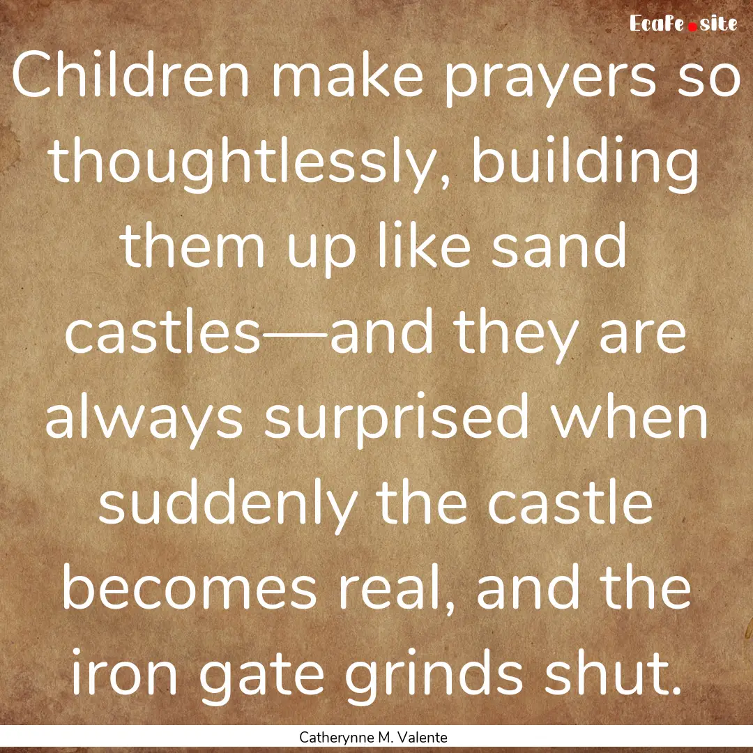 Children make prayers so thoughtlessly, building.... : Quote by Catherynne M. Valente