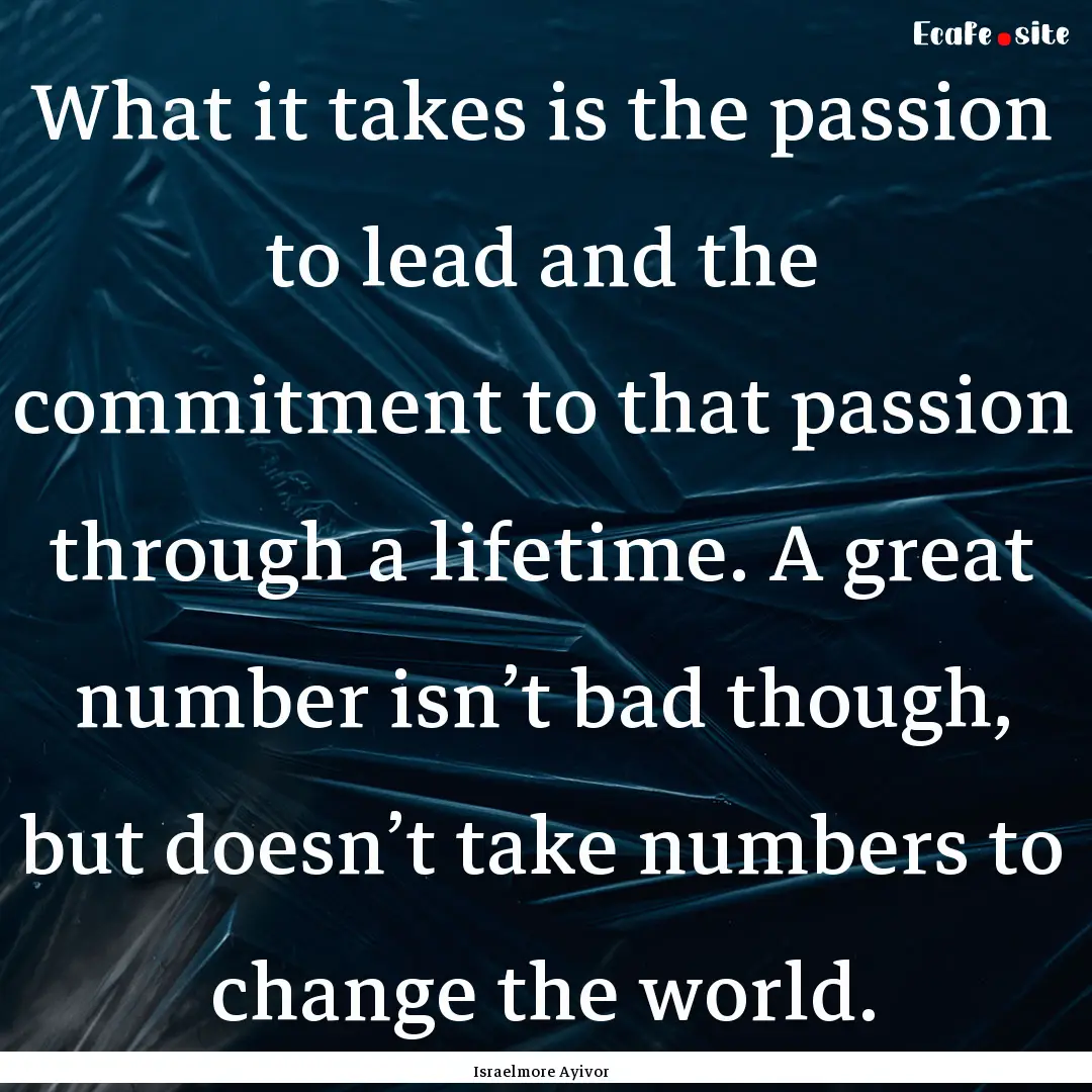 What it takes is the passion to lead and.... : Quote by Israelmore Ayivor