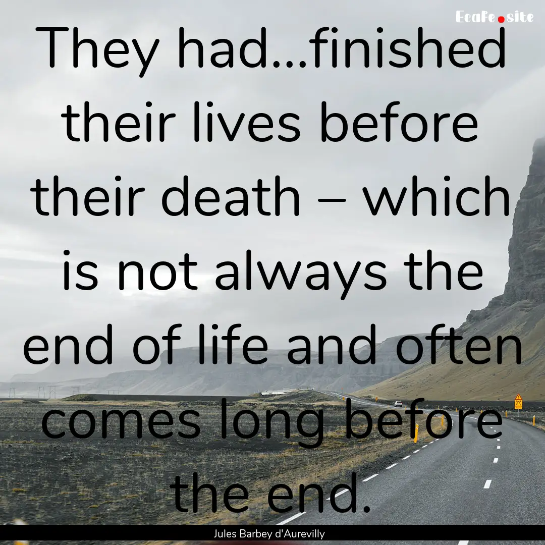 They had...finished their lives before their.... : Quote by Jules Barbey d'Aurevilly