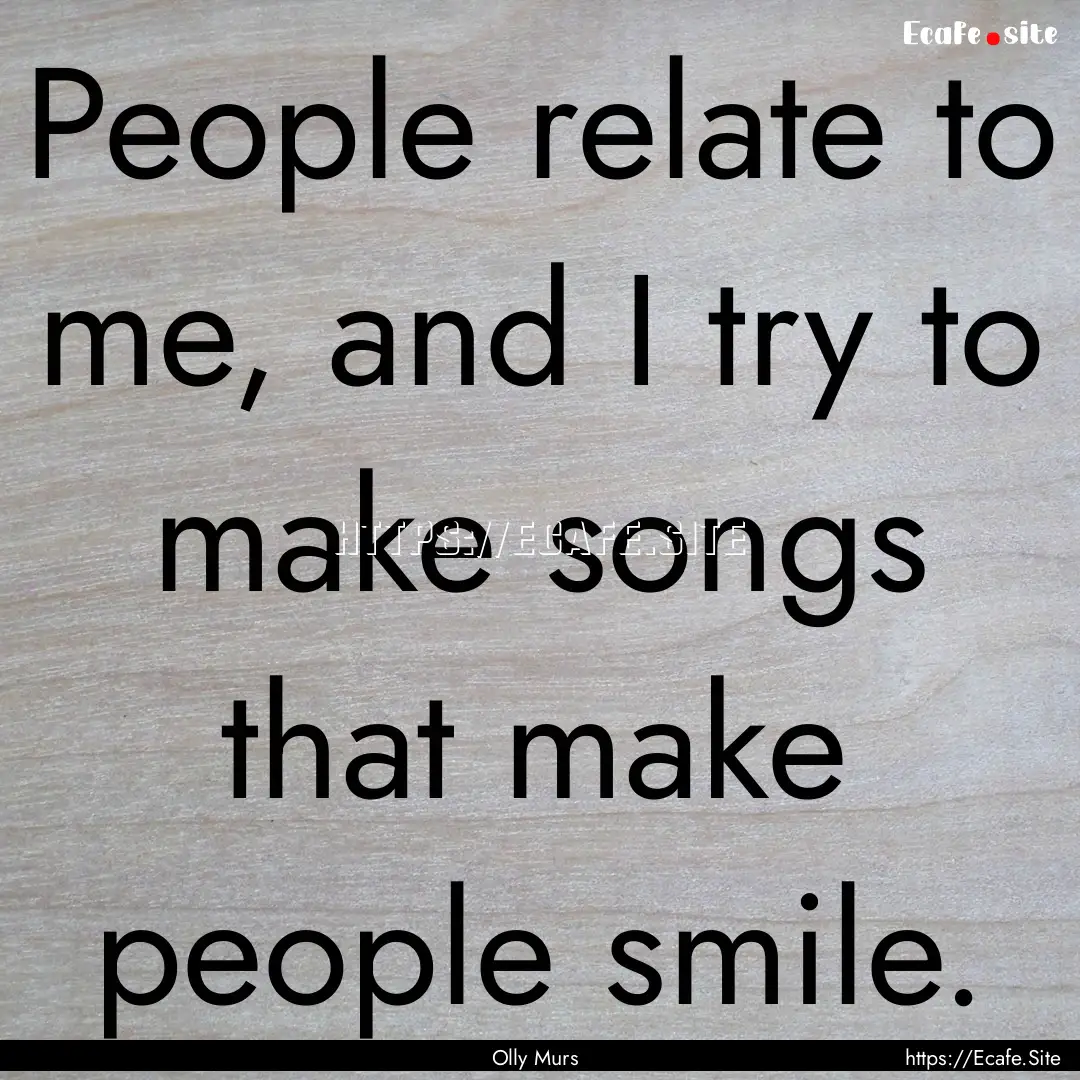 People relate to me, and I try to make songs.... : Quote by Olly Murs