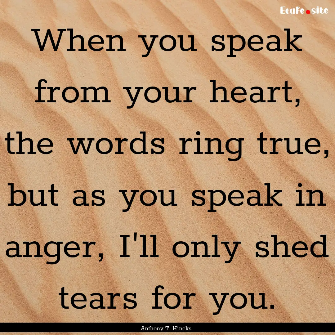 When you speak from your heart, the words.... : Quote by Anthony T. Hincks