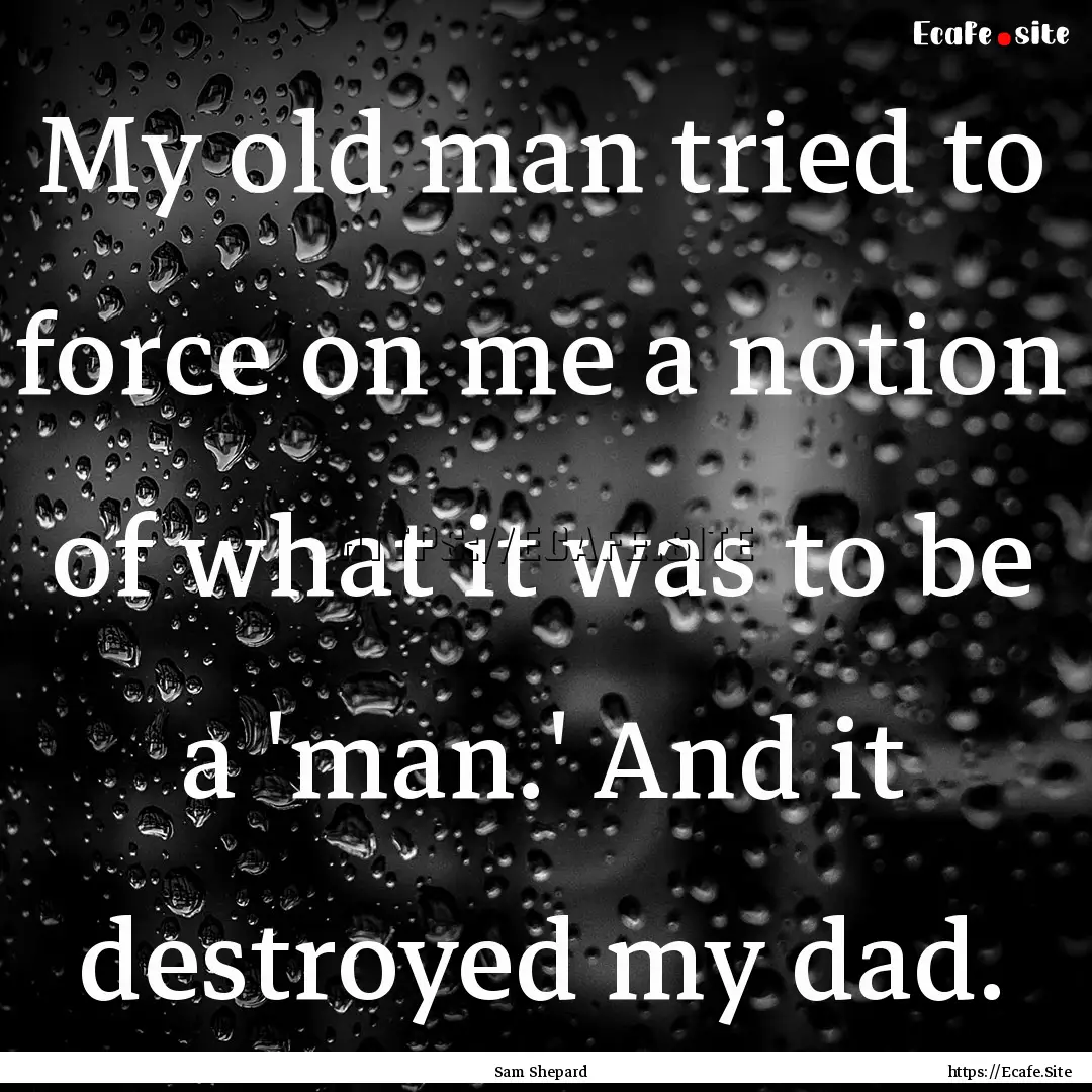 My old man tried to force on me a notion.... : Quote by Sam Shepard