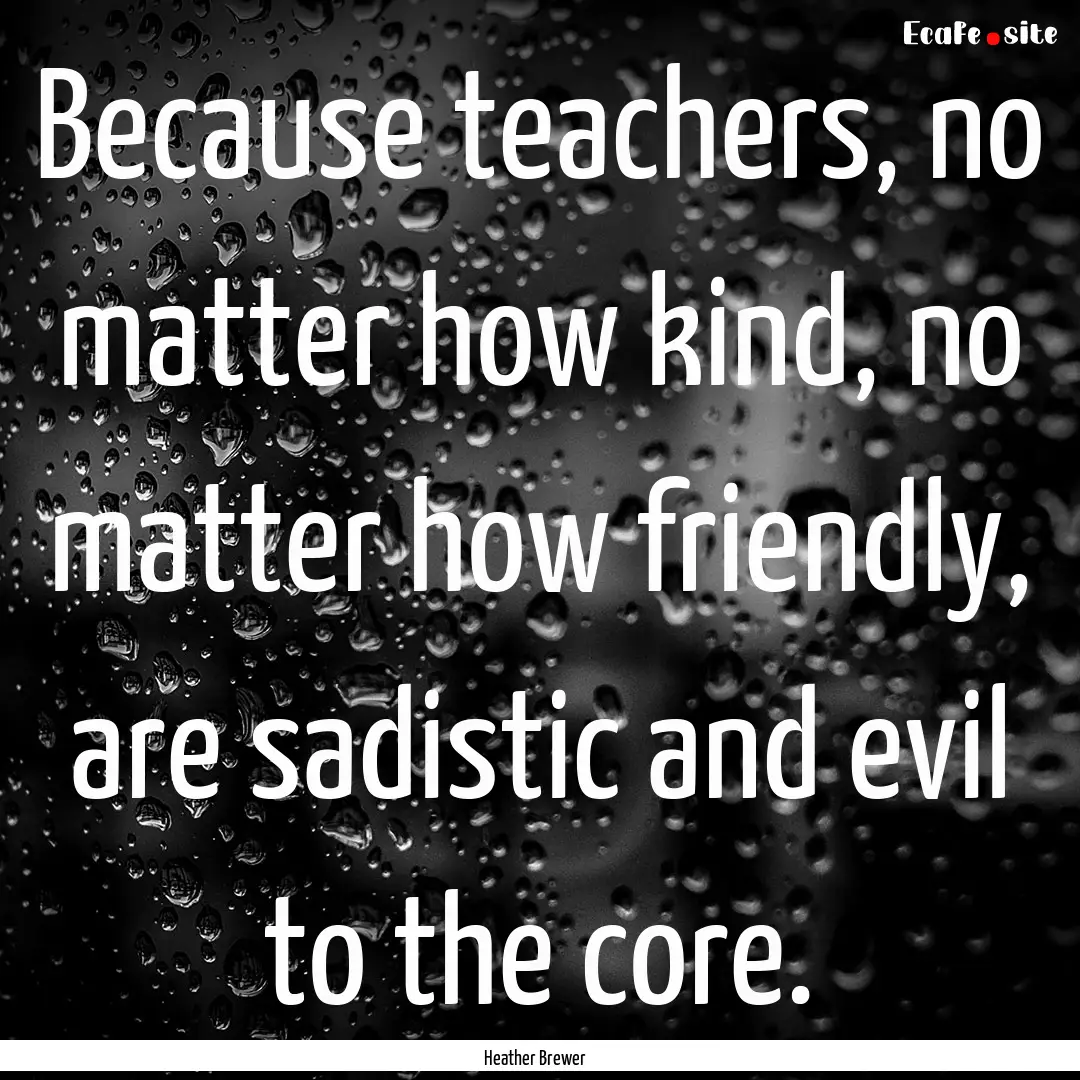 Because teachers, no matter how kind, no.... : Quote by Heather Brewer