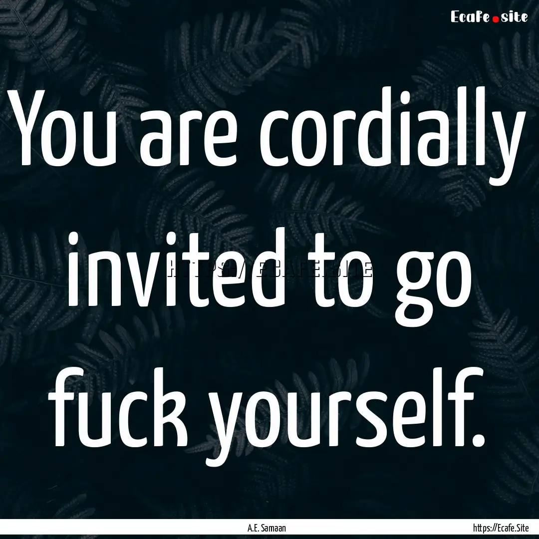 You are cordially invited to go fuck yourself..... : Quote by A.E. Samaan