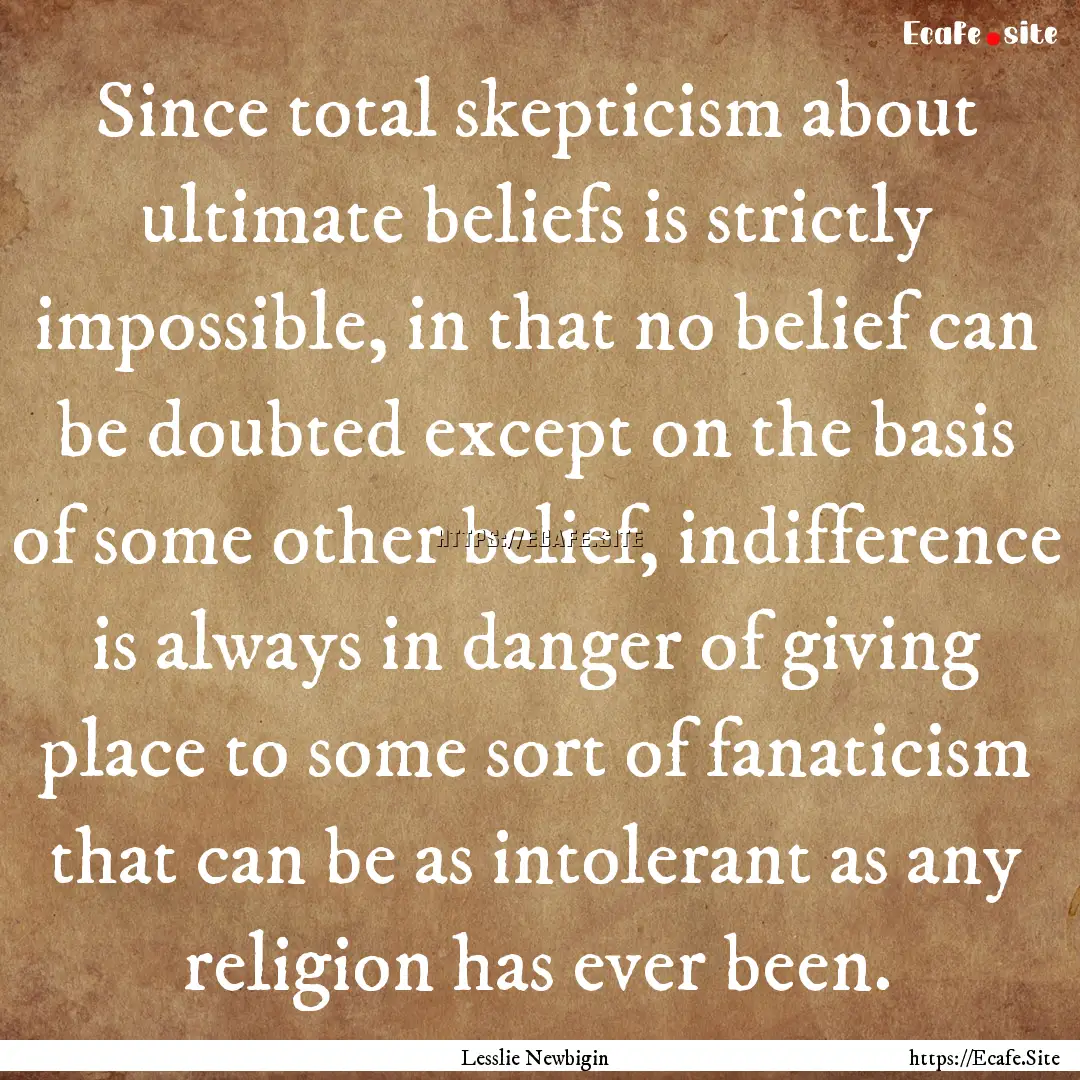 Since total skepticism about ultimate beliefs.... : Quote by Lesslie Newbigin