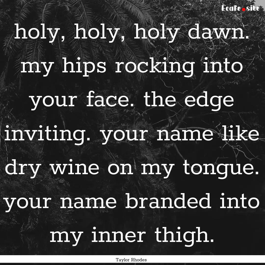 holy, holy, holy dawn. my hips rocking into.... : Quote by Taylor Rhodes