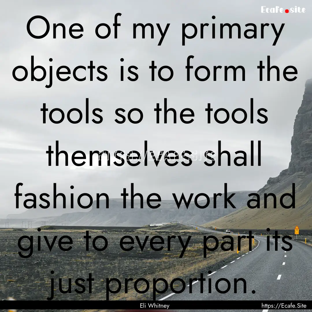 One of my primary objects is to form the.... : Quote by Eli Whitney