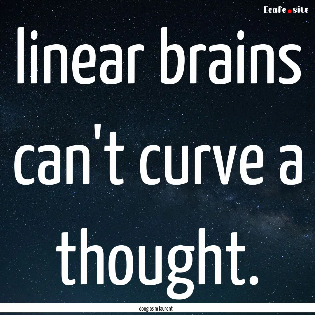 linear brains can't curve a thought. : Quote by douglas m laurent