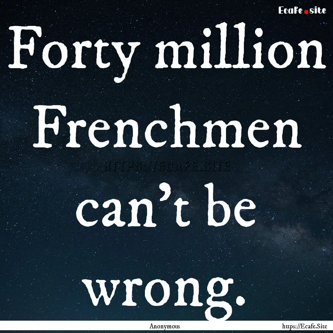 Forty million Frenchmen can't be wrong. : Quote by Anonymous