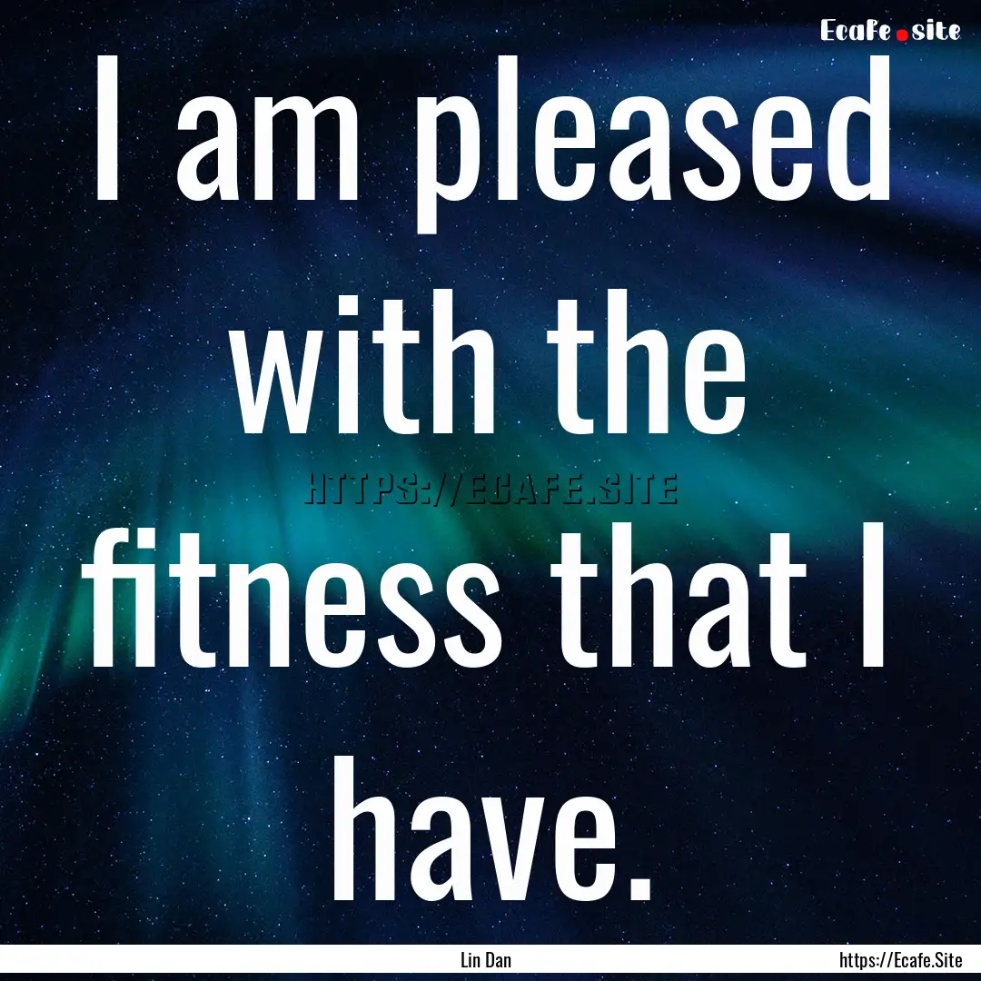 I am pleased with the fitness that I have..... : Quote by Lin Dan