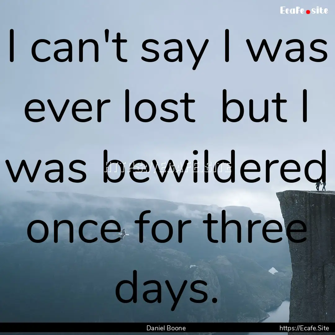 I can't say I was ever lost but I was bewildered.... : Quote by Daniel Boone