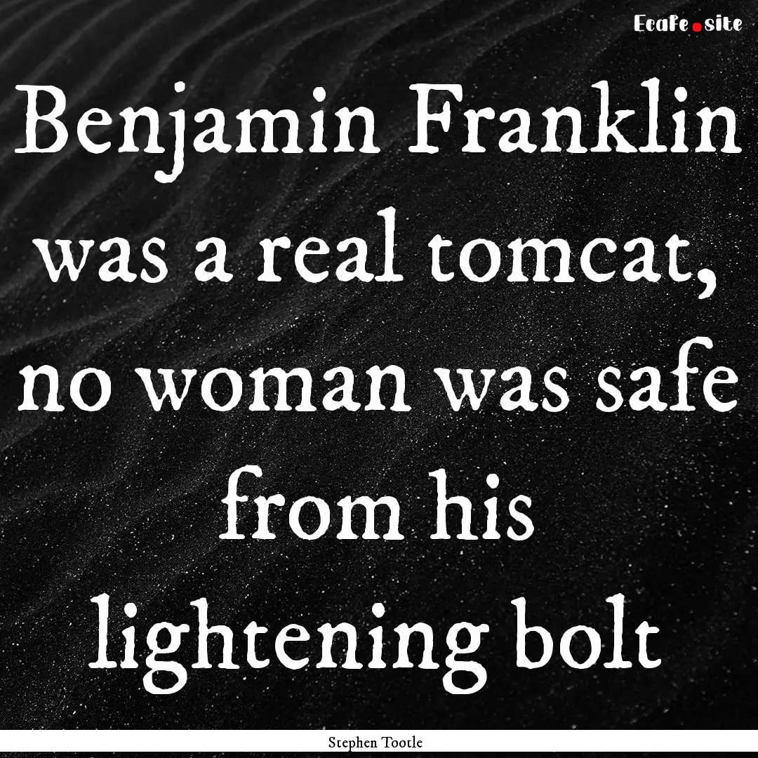 Benjamin Franklin was a real tomcat, no woman.... : Quote by Stephen Tootle